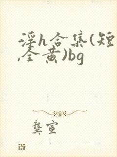 淫h合集(短篇,全黄)bg