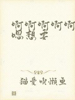 啊啊啊啊啊嗯嗯嗯想要