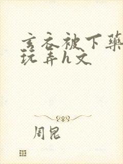 玄衣被下药任人玩弄h文