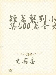 短篇系列小说合集500篇全文阅读