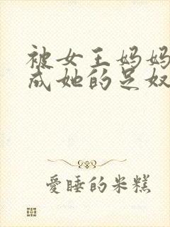 被女王妈妈调教成她的足奴小说