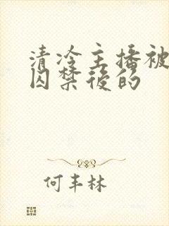 清冷主播被疯批囚禁后的