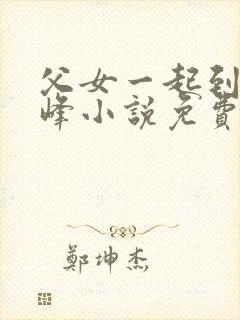 父女一起到达巅峰小说免费阅读全文