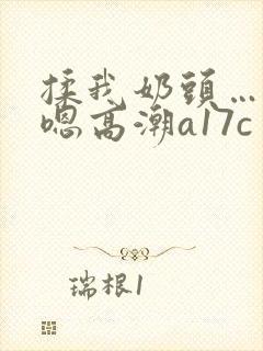 揉我奶头…啊…嗯高潮a17c