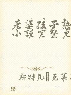 老婆孩子热炕头小说完整免费阅读