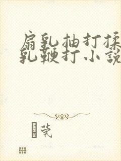 扇乳抽打揉捏虐乳鞭打小说