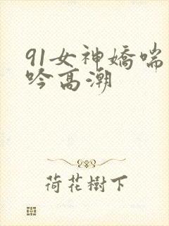 91女神娇喘呻吟高潮