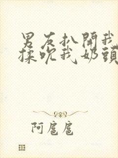 男友扒开我奶罩揉吮我奶头封面