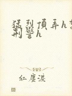 猛烈顶弄h禁欲刑警h