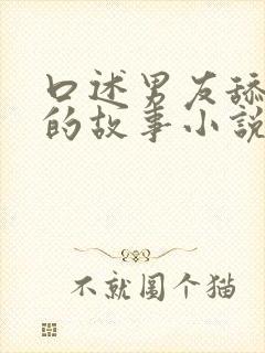 口述男友舔下体的故事小说