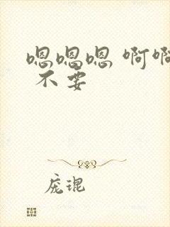 嗯嗯嗯 啊啊啊 不要