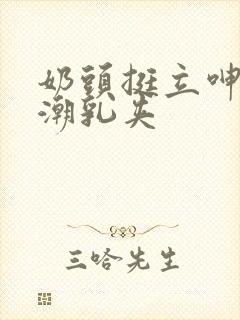 奶头挺立呻吟高潮乳夹