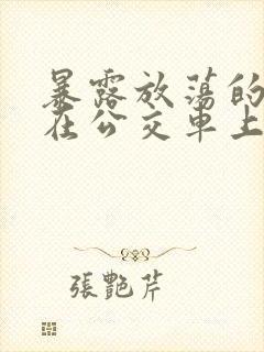 暴露放荡的娇妻在公交车上