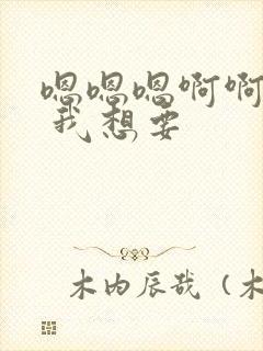 嗯嗯嗯啊啊啊啊 我想要