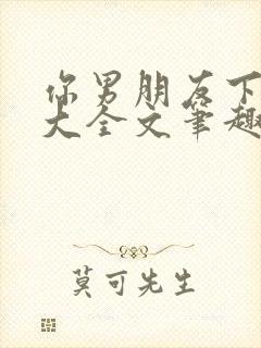 你男朋友下面真大全文笔趣阁最新