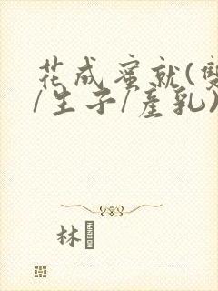 花成蜜就(双性/生子/产乳)h