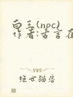 白玉(npc)作者:古言在线阅读笔趣阁