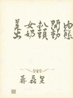 美女扒开内衣露出奶头动态小视频