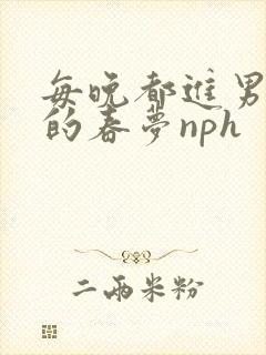 每晚都进男神们的春梦nph