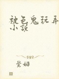 被色鬼玩弄h文小说