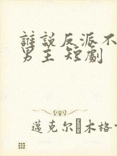 谁说反派不能当男主 短剧