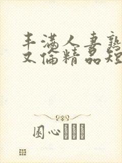 丰满人妻熟妇乱又伦精品短视频