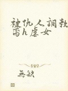 被仇人调教成禁脔h虐女