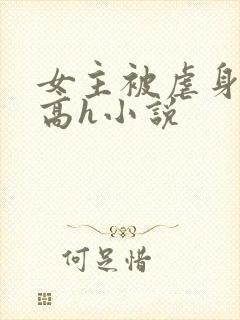 女主被虐身虐心高h小说