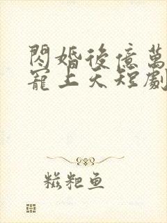 闪婚后亿万老公宠上天短剧