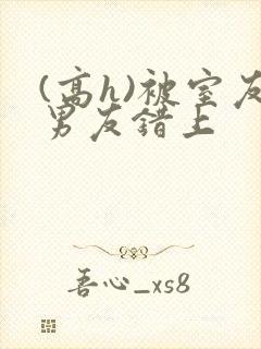 (高h)被室友男友错上封面