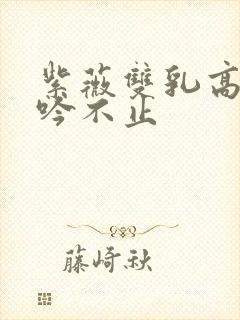 紫薇双乳高耸呻吟不止