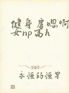 健身房嗯啊放荡女np高h