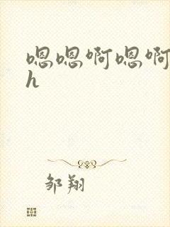 嗯嗯啊嗯啊嗯啊h