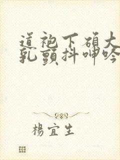 道袍下硕大的双乳颤抖呻吟小说