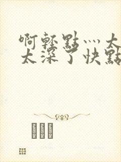 啊轻点灬太粗嗯太深了快点再快点我封面