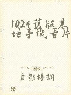 1024旧版基地手机看片