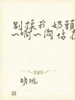 别揉我奶头~嗯~啊~网站在线观看