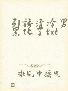 引诱清冷男主他黑化了txt