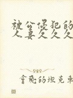 被公侵犯的美女人妻久久久