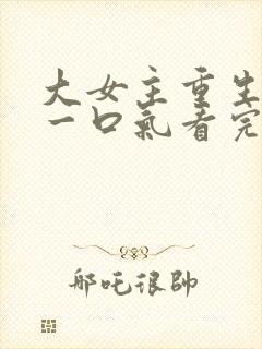 大女主重生爽文一口气看完