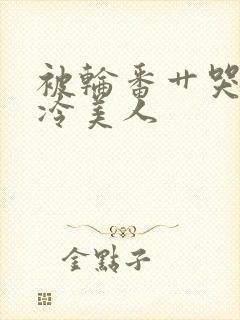 被轮番艹哭的清冷美人