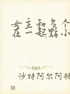 女主和多个男主在一起点小说