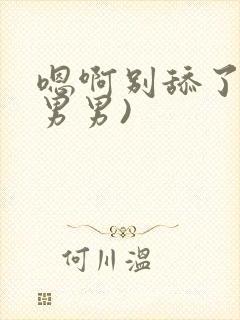 嗯啊别舔了h(男男)