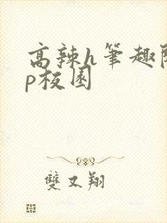 高辣h笔趣阁np校园