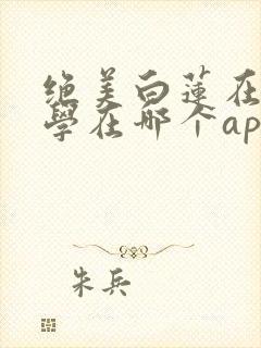 绝美白莲在线教学在哪个app可以免费阅读