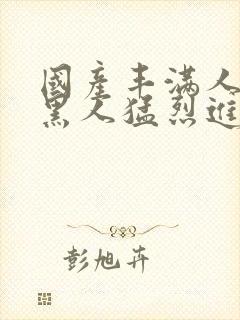 国产丰满人妻被黑人猛烈进入