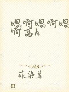 嗯啊嗯啊嗯啊嗯啊高h