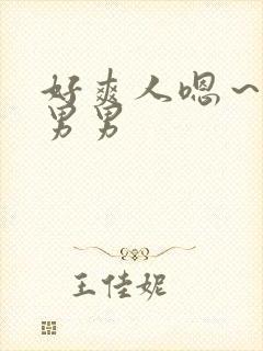 好爽人嗯～嗯啊男男