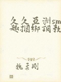 久久亚洲sm情趣捆绑调教触手