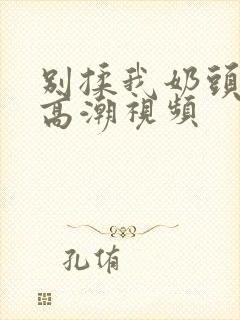 别揉我奶头啊嗯高潮视频封面